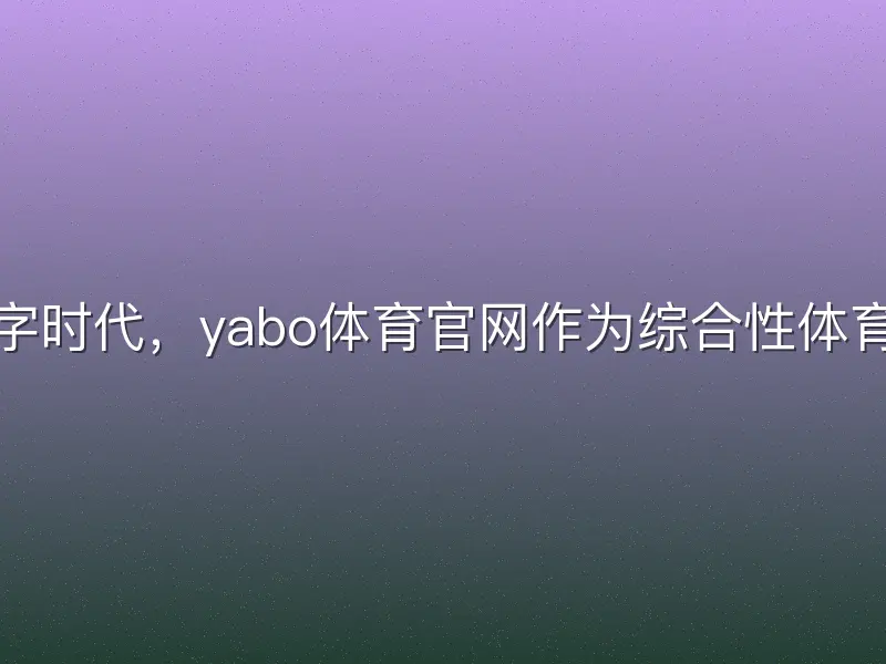 在当今数字时代，yabo体育官网作为综合性体育娱乐平台